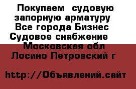 Покупаем  судовую запорную арматуру - Все города Бизнес » Судовое снабжение   . Московская обл.,Лосино-Петровский г.